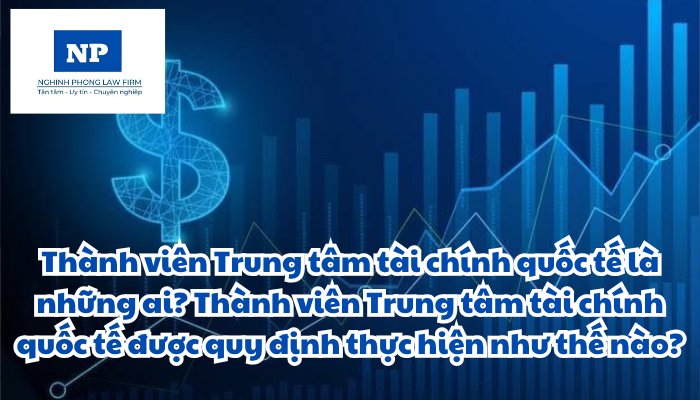 Thành viên Trung tâm tài chính quốc tế là những ai? Thành viên Trung tâm tài chính quốc tế được quy định thực hiện như thế nào?