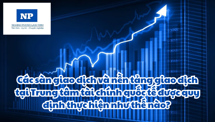 Các sàn giao dịch và nền tảng giao dịch tại Trung tâm tài chính quốc tế được quy định thực hiện như thế nào?