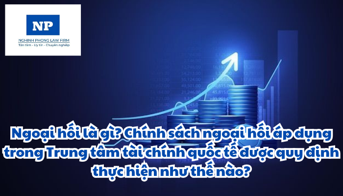 Ngoại hối là gì? Chính sách ngoại hối áp dụng trong Trung tâm tài chính quốc tế được quy định thực hiện như thế nào?