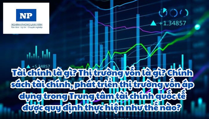 Tài chính là gì? Thị trường vốn là gì? Chính sách tài chính, phát triển thị trường vốn áp dụng trong Trung tâm tài chính quốc tế được quy định thực hiện như thế nào?