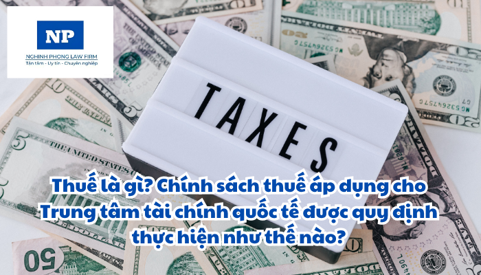 Thuế là gì? Chính sách thuế áp dụng cho Trung tâm tài chính quốc tế được quy định thực hiện như thế nào?
