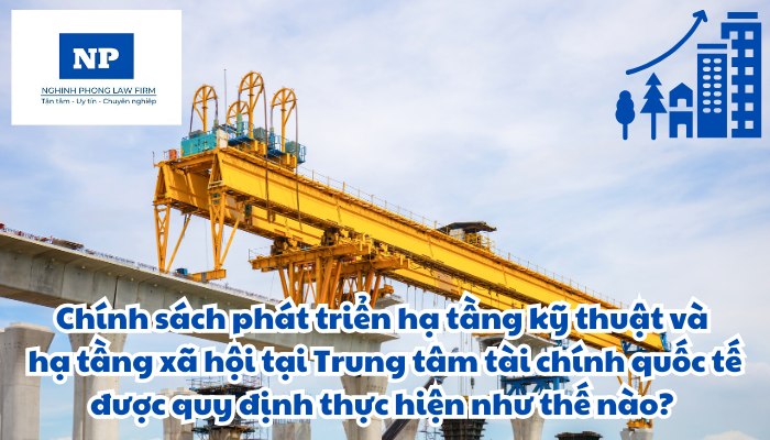 Hạ tầng kỹ thuật là gì? Hạ tầng xã hội là gì? Chính sách phát triển hạ tầng kỹ thuật và hạ tầng xã hội tại Trung tâm tài chính quốc tế được quy định thực hiện như thế nào?