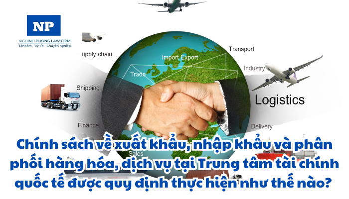 Xuất khẩu là gì? Nhập khẩu là gì? Phân phối hàng hóa, dịch vụ là gì? Chính sách về xuất khẩu, nhập khẩu và phân phối hàng hóa, dịch vụ tại Trung tâm tài chính quốc tế được quy định thực hiện như thế nào?