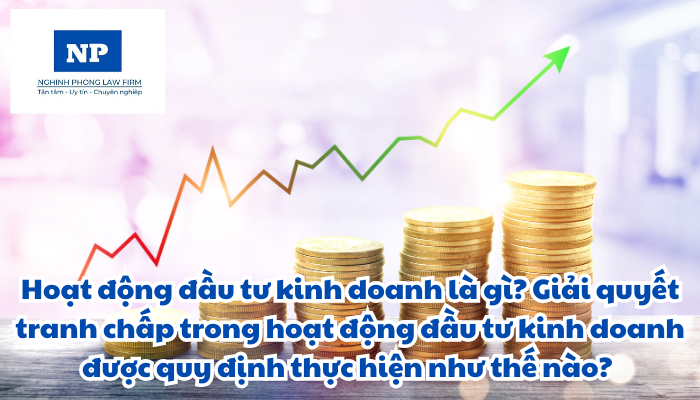 Hoạt động đầu tư kinh doanh là gì? Giải quyết tranh chấp trong hoạt động đầu tư kinh doanh được quy định thực hiện như thế nào?