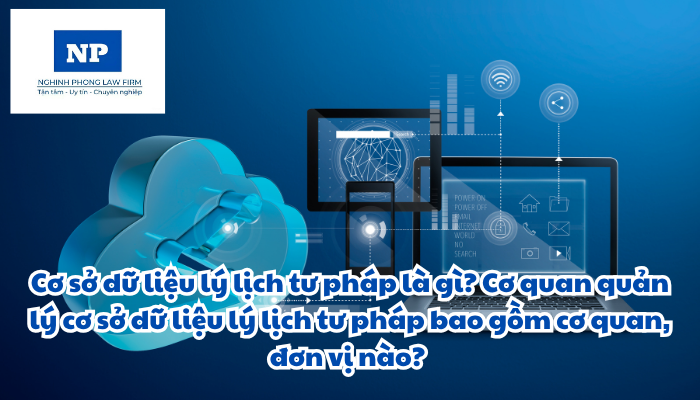 Cơ sở dữ liệu lý lịch tư pháp là gì? Cơ quan quản lý cơ sở dữ liệu lý lịch tư pháp bao gồm cơ quan, đơn vị nào? Tổ chức, quản lý cơ sở dữ liệu lý lịch tư pháp được quy định thực hiện ra sao?