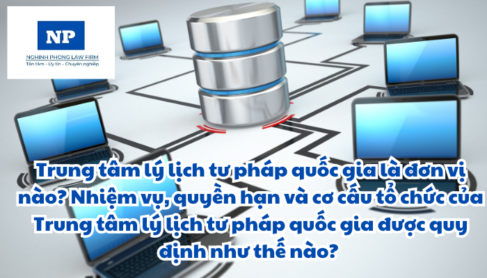 Trung tâm lý lịch tư pháp quốc gia là đơn vị nào? Nhiệm vụ, quyền hạn và cơ cấu tổ chức của Trung tâm lý lịch tư pháp quốc gia được quy định như thế nào?