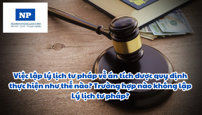 Việc lập lý lịch tư pháp về án tích được quy định thực hiện như thế nào? Trường hợp nào không lập lý lịch tư pháp?