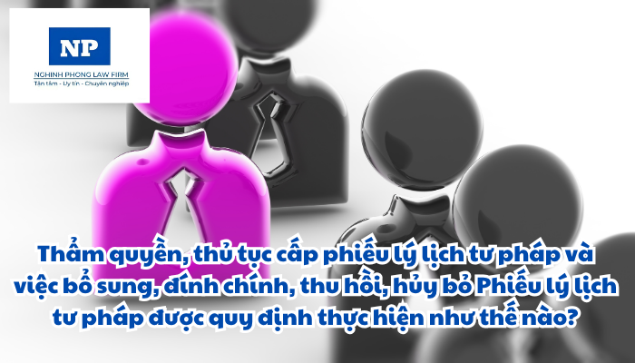 Thẩm quyền, thủ tục cấp phiếu lý lịch tư pháp và việc bổ sung, đính chính, thu hồi, hủy bỏ Phiếu lý lịch tư pháp được quy định thực hiện như thế nào?
