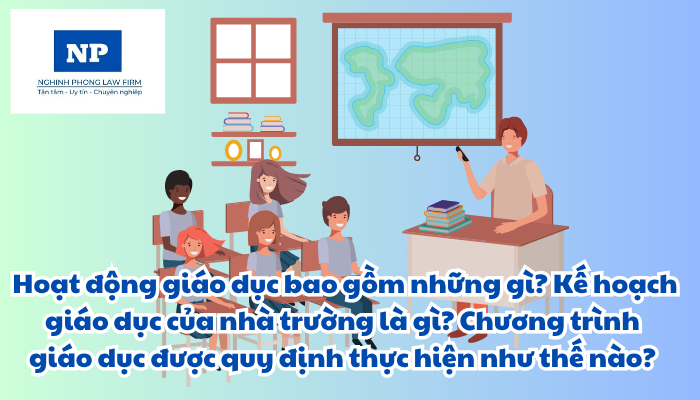 Hoạt động giáo dục bao gồm những gì? Kế hoạch giáo dục của nhà trường là gì? Chương trình giáo dục được quy định thực hiện như thế nào?