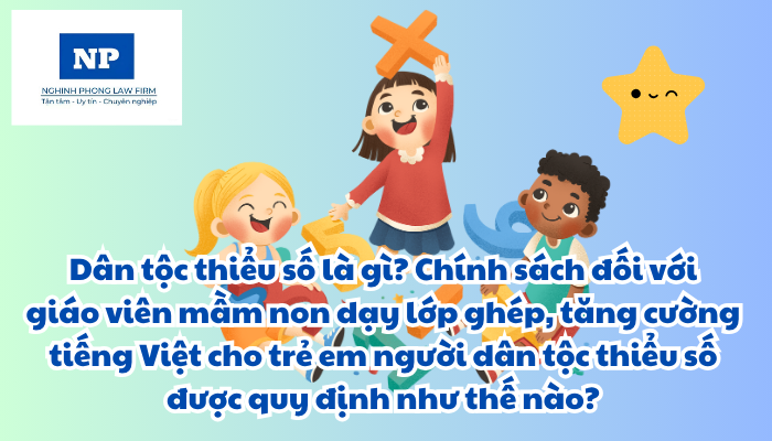 Dân tộc thiểu số là gì? Chính sách đối với giáo viên mầm non dạy lớp ghép, tăng cường tiếng Việt cho trẻ em người dân tộc thiểu số được quy định như thế nào?