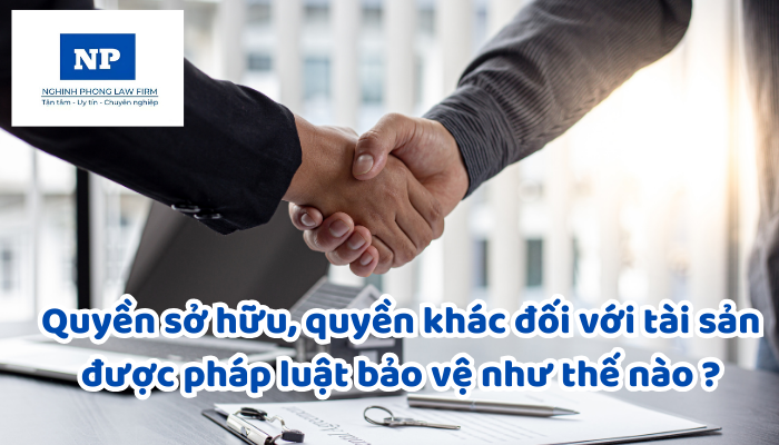 Quyền sở hữu, quyền khác đối với tài sản được pháp luật bảo vệ như thế nào và áp dụng biện pháp gì để bảo vệ?