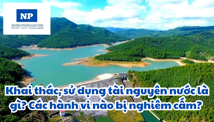 Khai thác, sử dụng tài nguyên nước là gì? Các hành vi nào bị nghiêm cấm?