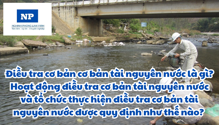 Điều tra cơ bản cơ bản tài nguyên nước là gì? Hoạt động điều tra cơ bản tài nguyên nước và tổ chức thực hiện điều tra cơ bản tài nguyên nước được quy định như thế nào?  
