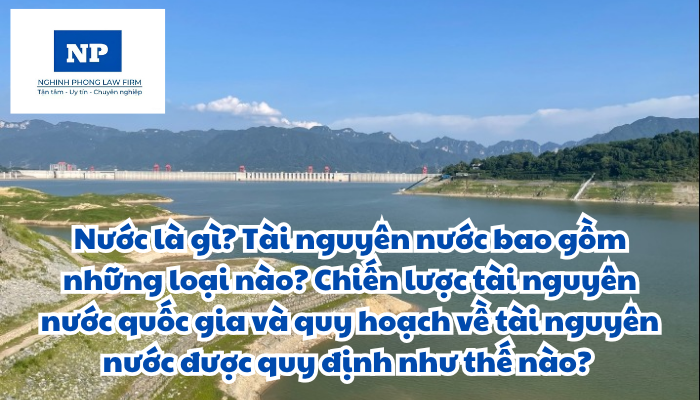 Nước là gì? Tài nguyên nước bao gồm những loại nào? Chiến lược tài nguyên nước quốc gia và quy hoạch về tài nguyên nước được quy định như thế nào?