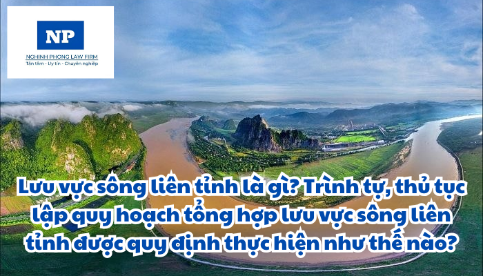 Lưu vực sông liên tỉnh là gì? Trình tự, thủ tục lập quy hoạch tổng hợp lưu vực sông liên tỉnh được quy định thực hiện như thế nào?