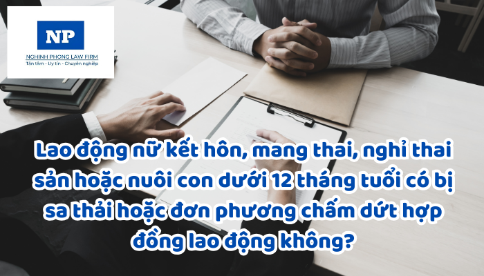 Lao động nữ kết hôn, mang thai, nghỉ thai sản hoặc nuôi con dưới 12 tháng tuổi có bị sa thải hoặc đơn phương chấm dứt hợp đồng lao động không?
