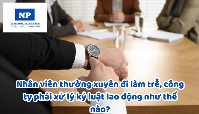Nhân viên thường xuyên đi làm trễ, công ty phải xử lý kỷ luật lao động như thế nào?