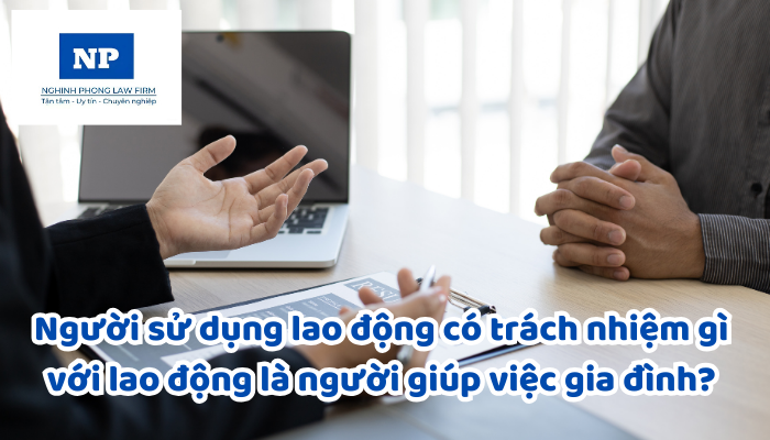 Người sử dụng lao động có trách nhiệm gì với lao động là người giúp việc gia đình? Các hành vi nào bị nghiêm cấm đối với người sử dụng lao động?
