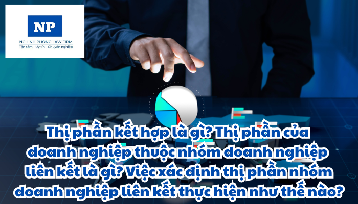 Thị phần kết hợp là gì? Thị phần của doanh nghiệp thuộc nhóm doanh nghiệp liên kết là gì? Việc xác định thị phần của nhóm doanh nghiệp liên kết được thực hiện như thế nào?