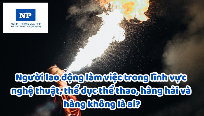 Người lao động làm việc trong lĩnh vực nghệ thuật là những ai? Người lao động làm việc trong lĩnh vực thể dục thể thao là những ai? Người lao động làm việc trong lĩnh vực hàng hải là ai? Người lao động làm việc trong lĩnh vực hàng không là ai?