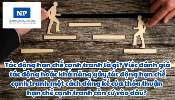 Tác động hạn chế cạnh tranh là gì? Việc đánh giá tác động hoặc khả năng gây tác động hạn chế cạnh tranh một cách đáng kể của thỏa thuận hạn chế cạnh tranh căn cứ vào đâu? Nội dung đánh giá tác động hoặc khả năng gây tác động hạn chế cạnh tranh một cách đáng kể của thỏa thuận hạn chế cạnh tranh bao gồm những gì?