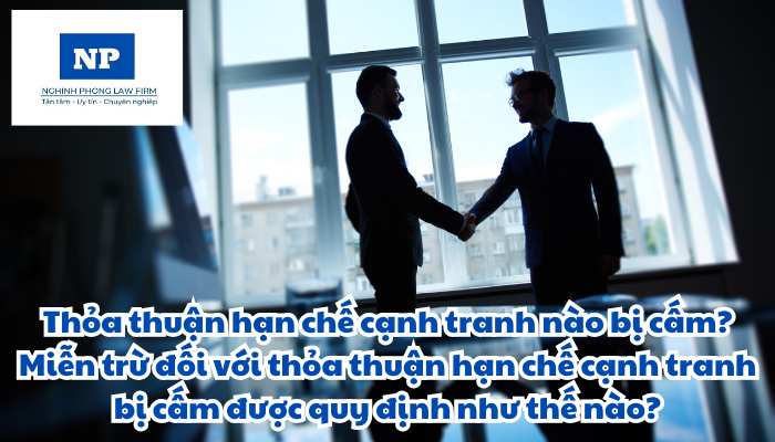 Thỏa thuận hạn chế cạnh tranh nào bị cấm? Miễn trừ đối với thỏa thuận hạn chế cạnh tranh bị cấm được quy định như thế nào?