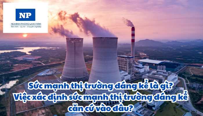 Sức mạnh thị trường đáng kể là gì? Việc xác định sức mạnh thị trường đáng kể căn cứ vào đâu? Nội dung xác định sức mạnh thị trường đáng kể của doanh nghiệp và nhóm doanh nghiệp bao gồm những gì?
