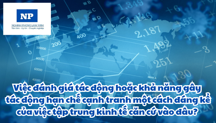 Việc đánh giá tác động hoặc khả năng gây tác động hạn chế cạnh tranh một cách đáng kể của việc tập trung kinh tế căn cứ vào đâu? Nội dung đánh giá tác động hoặc khả năng gây tác động hạn chế cạnh tranh một cách đáng kể của việc tập trung kinh tế bao gồm những gì?