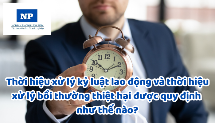 Thời hiệu xử lý kỷ luật lao động và thời hiệu xử lý bồi thường thiệt hại được quy định như thế nào?