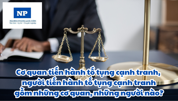 Tố tụng cạnh tranh là gì? Cơ quan tiến hành tố tụng cạnh tranh, người tiến hành tố tụng cạnh tranh bao gồm những cơ quan và những người nào?