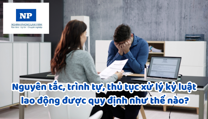 Nguyên tắc, trình tự, thủ tục xử lý kỷ luật lao động được quy định như thế nào?