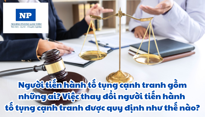 Người tiến hành tố tụng cạnh tranh bao gồm những ai? Việc thay đổi người tiến hành tố tụng cạnh tranh được quy định như thế nào?