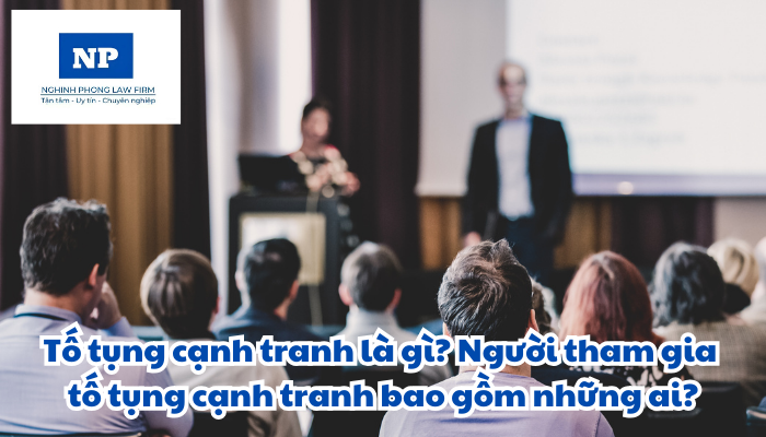 Tố tụng cạnh tranh là gì? Người tham gia tố tụng cạnh tranh bao gồm những ai?