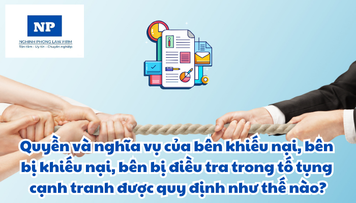 Quyền và nghĩa vụ của bên khiếu nại, bên bị khiếu nại, bên bị điều tra trong tố tụng cạnh tranh được quy định như thế nào?