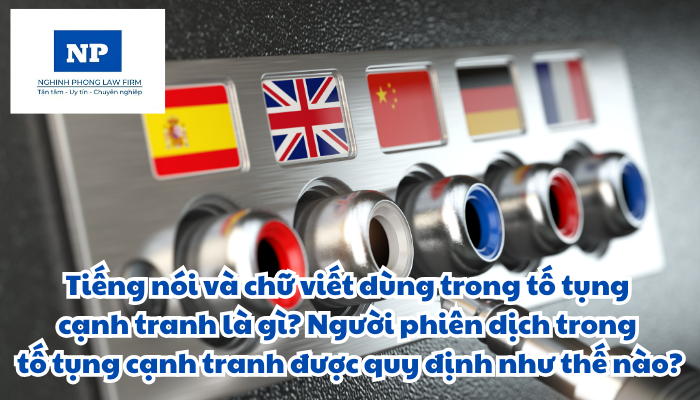 Tiếng nói và chữ viết dùng trong tố tụng cạnh tranh là gì? Người phiên dịch trong tố tụng cạnh tranh được quy định như thế nào?