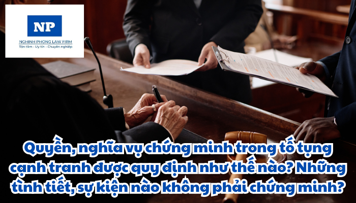 Quyền, nghĩa vụ chứng minh trong tố tụng cạnh tranh được quy định như thế nào? Những tình tiết, sự kiện nào không phải chứng minh?