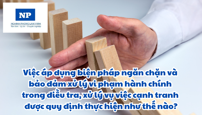Việc áp dụng biện pháp ngăn chặn và bảo đảm xử lý vi phạm hành chính trong điều tra, xử lý vụ việc cạnh tranh được quy định thực hiện như thế nào?