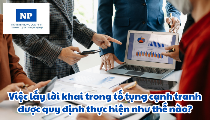 Việc lấy lời khai trong tố tụng cạnh tranh được quy định thực hiện như thế nào?