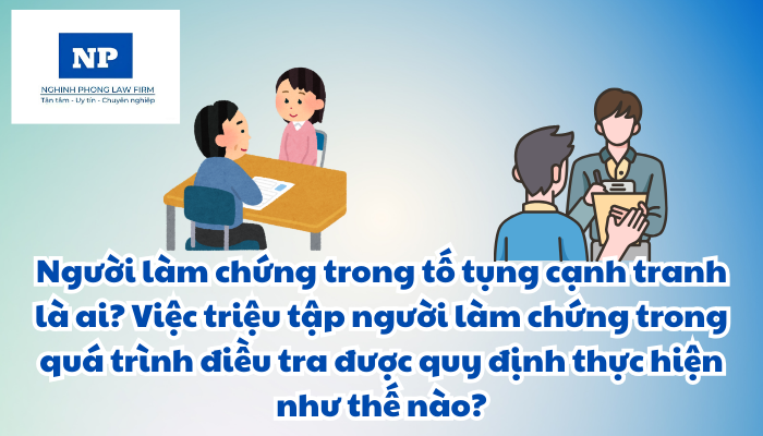 Người làm chứng trong tố tụng cạnh tranh là ai? Việc triệu tập người làm chứng trong quá trình điều tra được quy định thực hiện như thế nào?