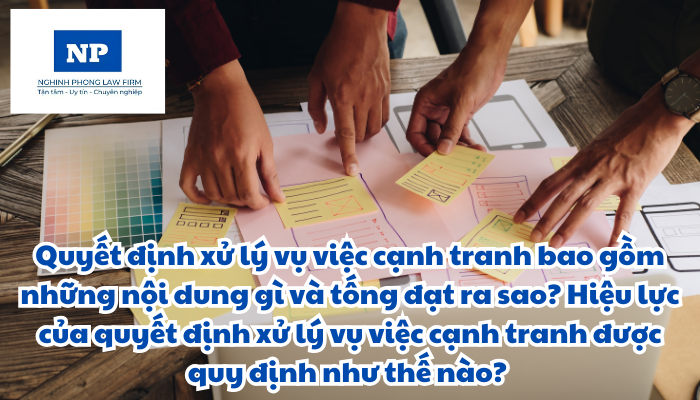 Quyết định xử lý vụ việc cạnh tranh bao gồm những nội dung gì? Hiệu lực của quyết định xử lý vụ việc cạnh tranh được quy định như thế nào? Việc tống đạt quyết định xử lý vụ việc cạnh tranh được thực hiện ra sao?