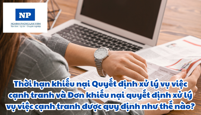 Thời hạn khiếu nại quyết định xử lý vụ việc cạnh tranh và đơn khiếu nại quyết định xử lý vụ việc cạnh tranh được quy định như thế nào?