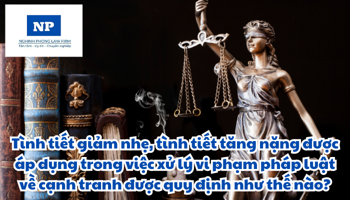 Tình tiết giảm nhẹ, tình tiết tăng nặng được áp dụng trong việc xử lý vi phạm pháp luật về cạnh tranh được quy định như thế nào?