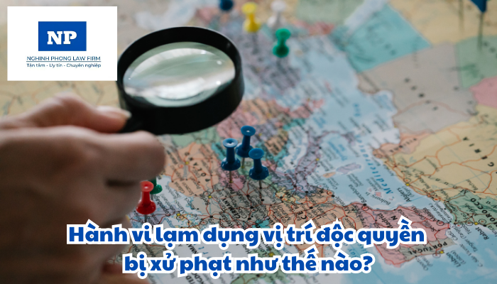 Hành vi lạm dụng vị trí độc quyền bị xử phạt như thế nào?
