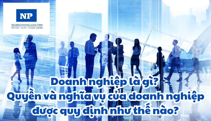 Doanh nghiệp là gì? Quyền và nghĩa vụ của doanh nghiệp được quy định như thế nào?