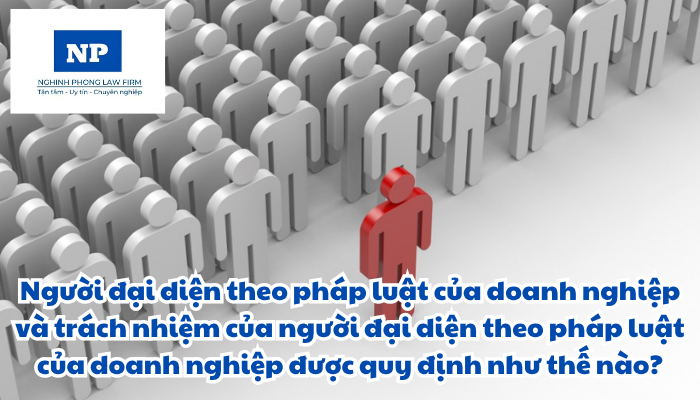 Đại diện theo pháp luật của pháp nhân bao gồm những ai? Người đại diện theo pháp luật của doanh nghiệp được quy định như thế nào? Trách nhiệm của người đại diện theo pháp luật của doanh nghiệp được thực hiện ra sao?