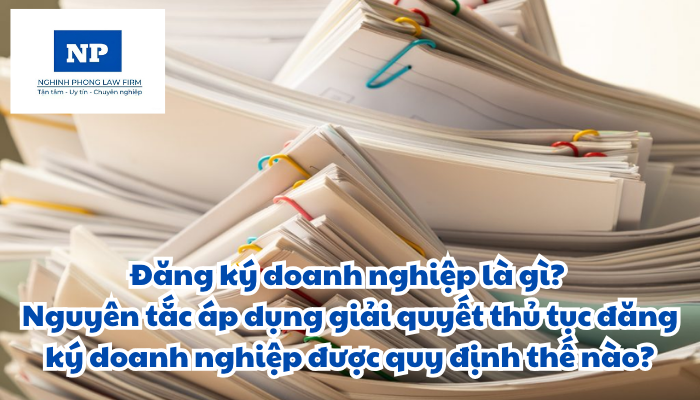 Đăng ký doanh nghiệp là gì? Nguyên tắc áp dụng giải quyết thủ tục đăng ký doanh nghiệp được thực hiện như thế nào?