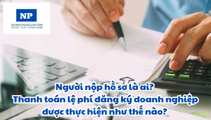 Người nộp hồ sơ là ai? Thanh toán lệ phí đăng ký doanh nghiệp được thực hiện như thế nào?