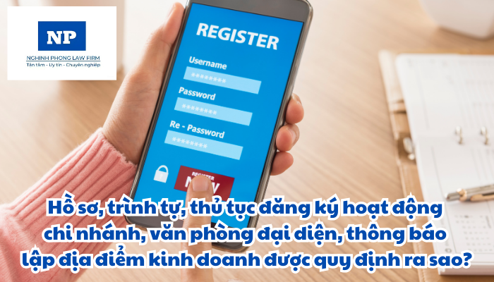 Hồ sơ, trình tự, thủ tục đăng ký hoạt động chi nhánh, văn phòng đại diện, thông báo lập địa điểm kinh doanh được quy định như thế nào?