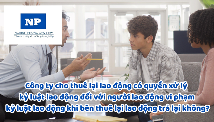 Công ty cho thuê lại lao động có quyền xử lý kỷ luật lao động đối với người lao động vi phạm kỷ luật lao động khi bên thuê lại lao động trả lại không?