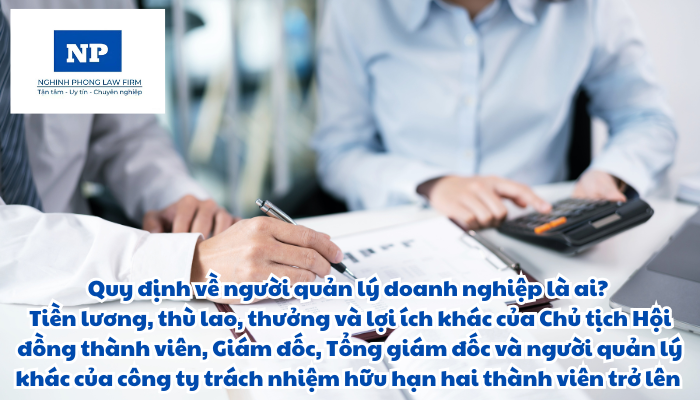 Người quản lý doanh nghiệp là ai? Tiền lương, thù lao, thưởng và lợi ích khác của Chủ tịch Hội đồng thành viên, Giám đốc, Tổng giám đốc và người quản lý khác của công ty trách nhiệm hữu hạn hai thành viên trở lên được quy định như thế nào?